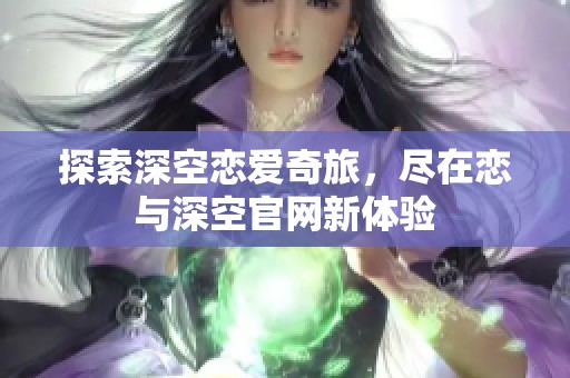 探索深空恋爱奇旅，尽在恋与深空官网新体验
