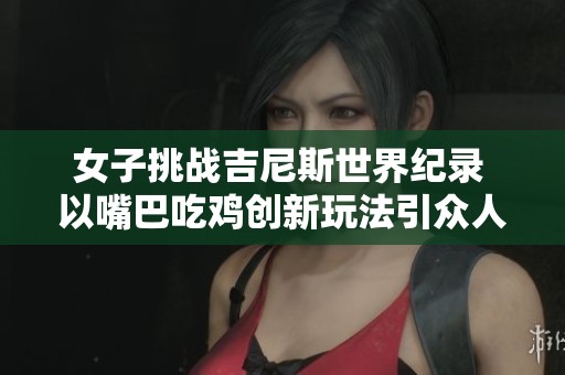 女子挑战吉尼斯世界纪录 以嘴巴吃鸡创新玩法引众人瞩目