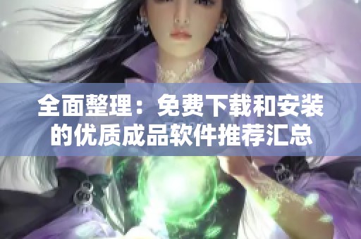 全面整理：免费下载和安装的优质成品软件推荐汇总