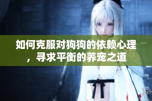 如何克服对狗狗的依赖心理，寻求平衡的养宠之道