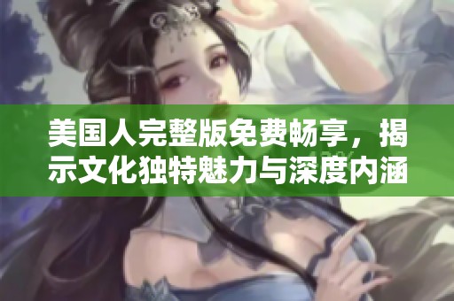 美国人完整版免费畅享，揭示文化独特魅力与深度内涵