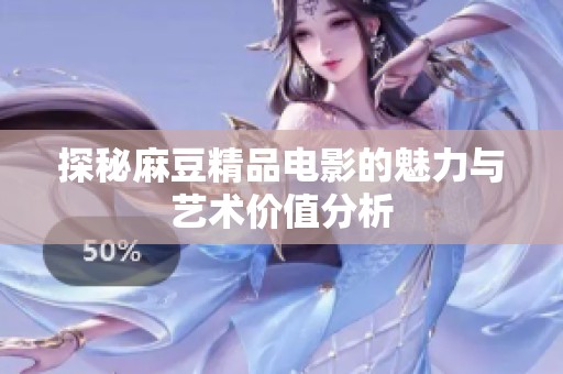 探秘麻豆精品电影的魅力与艺术价值分析