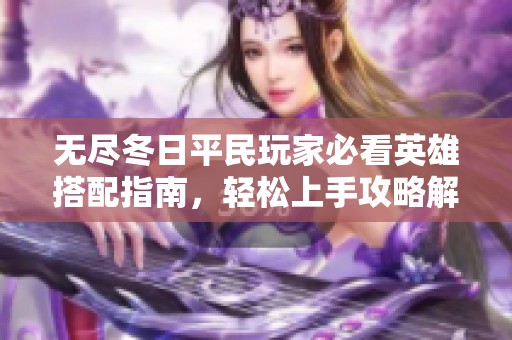 无尽冬日平民玩家必看英雄搭配指南，轻松上手攻略解析