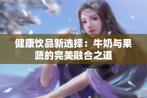 健康饮品新选择：牛奶与果蔬的完美融合之道
