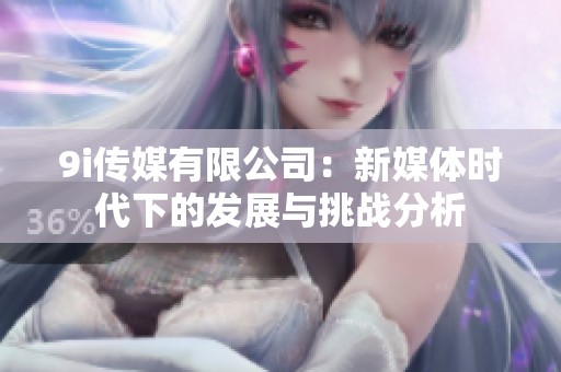 9i传媒有限公司：新媒体时代下的发展与挑战分析