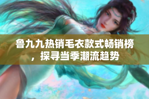 鲁九九热销毛衣款式畅销榜，探寻当季潮流趋势