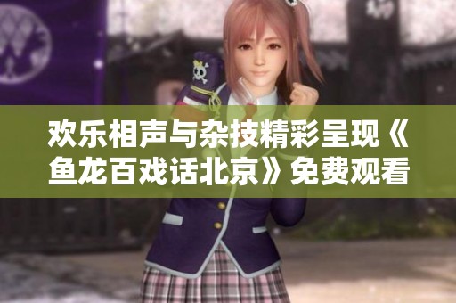 欢乐相声与杂技精彩呈现《鱼龙百戏话北京》免费观看