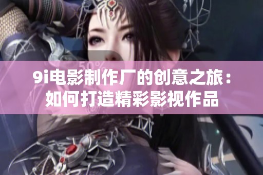 9i电影制作厂的创意之旅：如何打造精彩影视作品