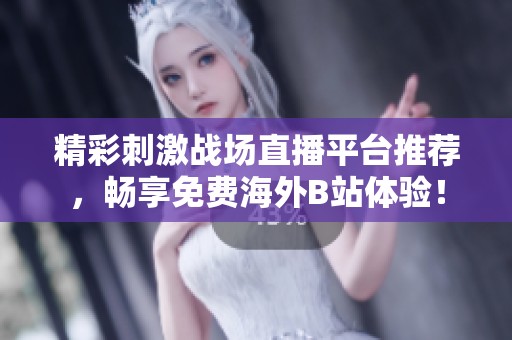 精彩刺激战场直播平台推荐，畅享免费海外B站体验！
