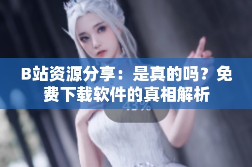 B站资源分享：是真的吗？免费下载软件的真相解析