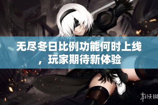 无尽冬日比例功能何时上线，玩家期待新体验