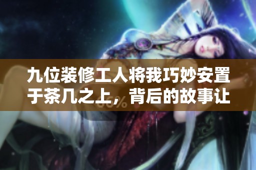 九位装修工人将我巧妙安置于茶几之上，背后的故事让人感动