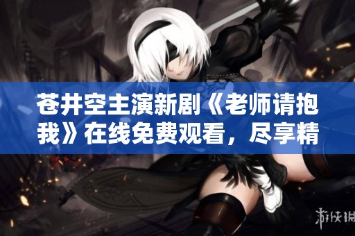 苍井空主演新剧《老师请抱我》在线免费观看，尽享精彩剧情