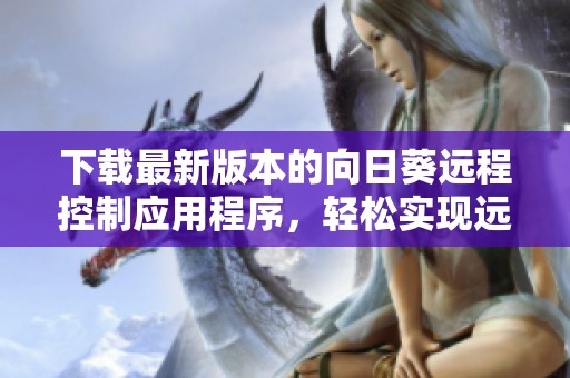 下载最新版本的向日葵远程控制应用程序，轻松实现远程协助