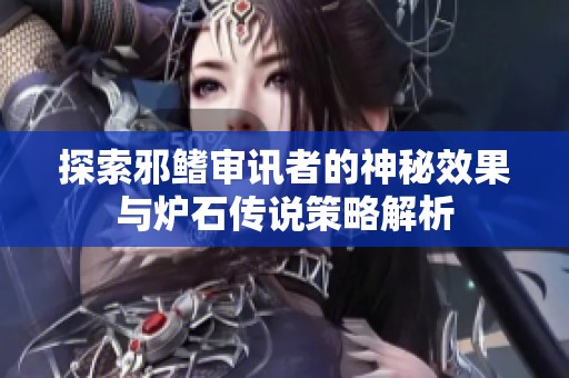 探索邪鳍审讯者的神秘效果与炉石传说策略解析