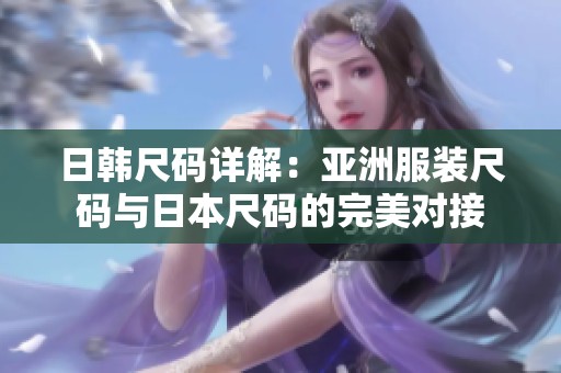 日韩尺码详解：亚洲服装尺码与日本尺码的完美对接