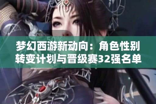 梦幻西游新动向：角色性别转变计划与晋级赛32强名单揭晓