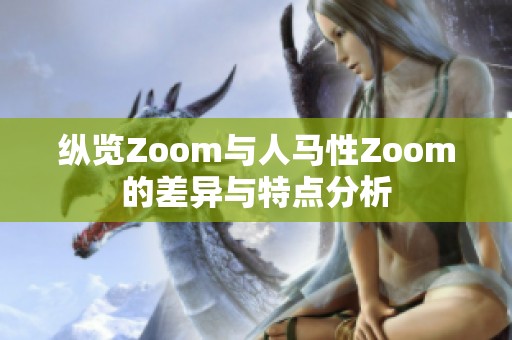 纵览Zoom与人马性Zoom的差异与特点分析