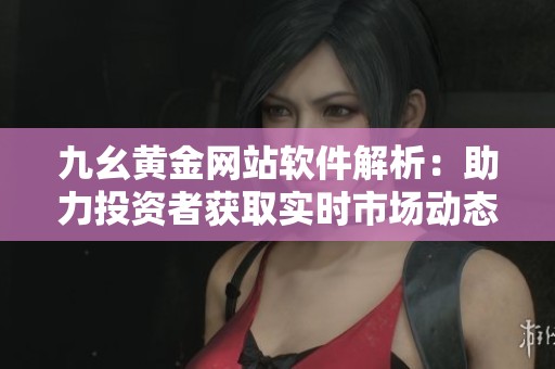 九幺黄金网站软件解析：助力投资者获取实时市场动态与趋势指南