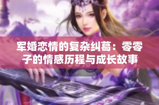 军婚恋情的复杂纠葛：零零子的情感历程与成长故事