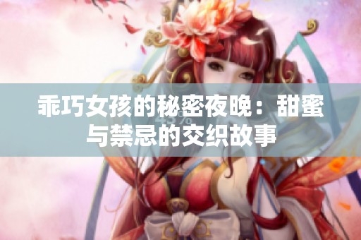 乖巧女孩的秘密夜晚：甜蜜与禁忌的交织故事