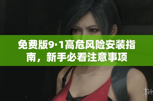 免费版9·1高危风险安装指南，新手必看注意事项