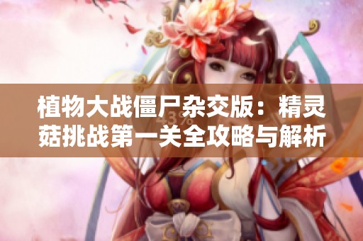 植物大战僵尸杂交版：精灵菇挑战第一关全攻略与解析