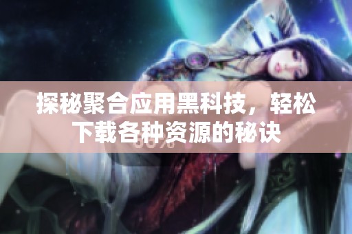 探秘聚合应用黑科技，轻松下载各种资源的秘诀