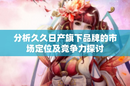 分析久久日产旗下品牌的市场定位及竞争力探讨