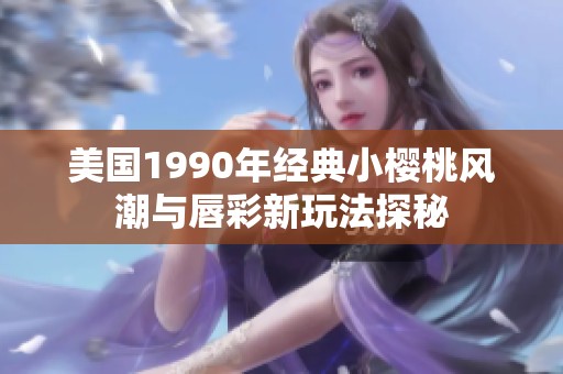 美国1990年经典小樱桃风潮与唇彩新玩法探秘