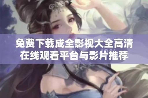 免费下载成全影视大全高清在线观看平台与影片推荐