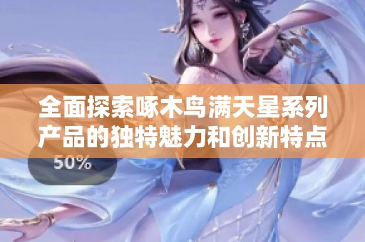 全面探索啄木鸟满天星系列产品的独特魅力和创新特点