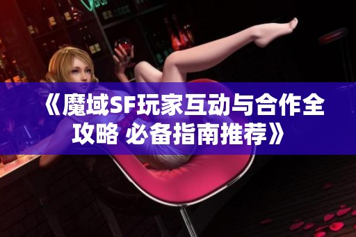 《魔域SF玩家互动与合作全攻略 必备指南推荐》