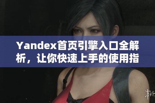 Yandex首页引擎入口全解析，让你快速上手的使用指南