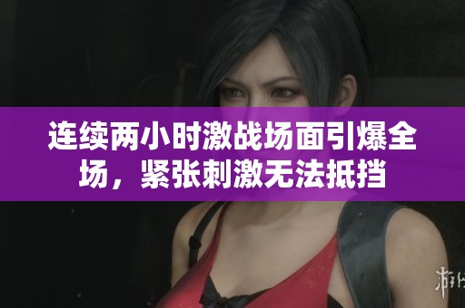 连续两小时激战场面引爆全场，紧张刺激无法抵挡
