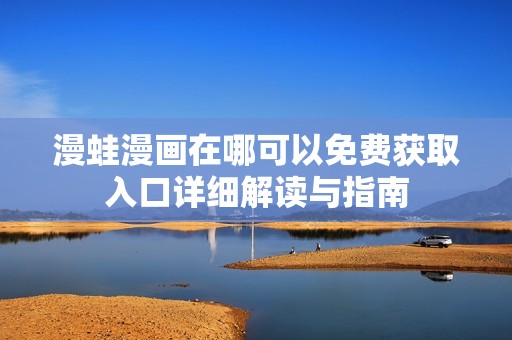 漫蛙漫画在哪可以免费获取入口详细解读与指南