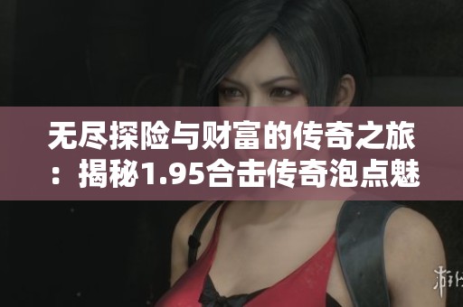 无尽探险与财富的传奇之旅：揭秘1.95合击传奇泡点魅力