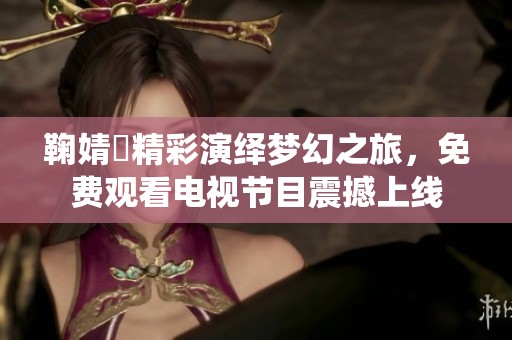 鞠婧祎精彩演绎梦幻之旅，免费观看电视节目震撼上线