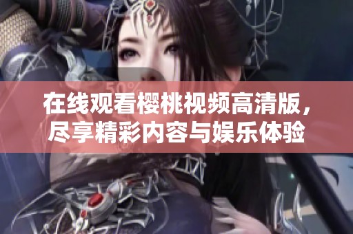 在线观看樱桃视频高清版，尽享精彩内容与娱乐体验