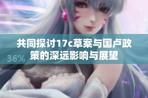 共同探讨17c草案与国卢政策的深远影响与展望