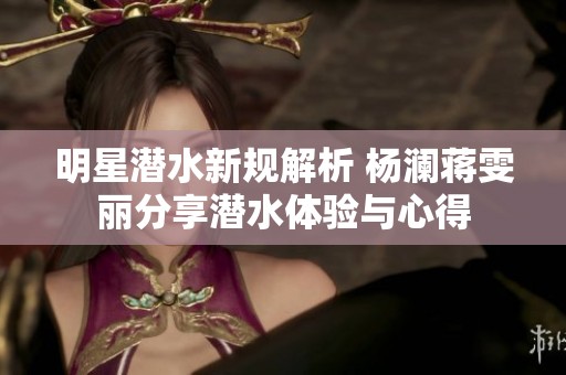 明星潜水新规解析 杨澜蒋雯丽分享潜水体验与心得