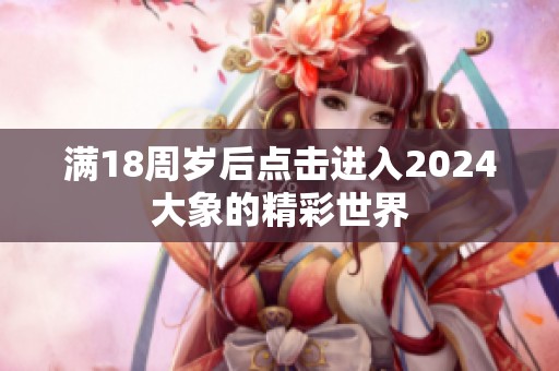 满18周岁后点击进入2024大象的精彩世界