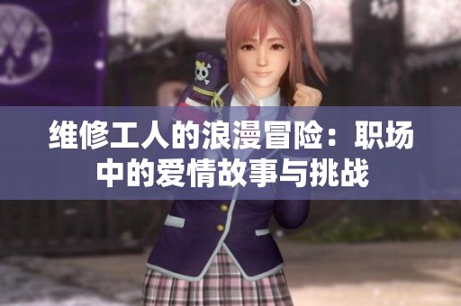 维修工人的浪漫冒险：职场中的爱情故事与挑战