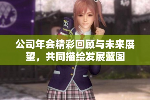 公司年会精彩回顾与未来展望，共同描绘发展蓝图