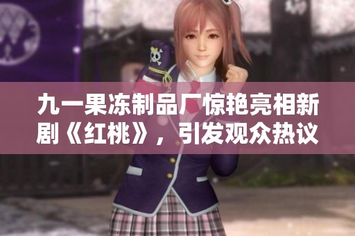 九一果冻制品厂惊艳亮相新剧《红桃》，引发观众热议与期待