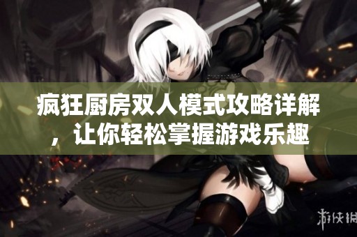疯狂厨房双人模式攻略详解，让你轻松掌握游戏乐趣