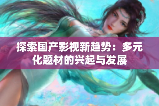 探索国产影视新趋势：多元化题材的兴起与发展