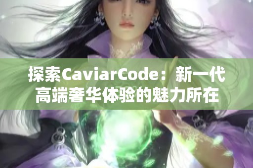 探索CaviarCode：新一代高端奢华体验的魅力所在