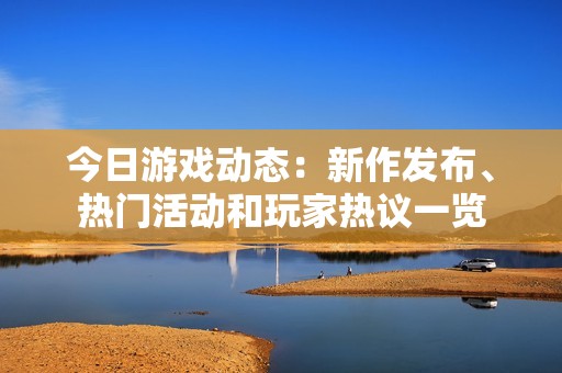 今日游戏动态：新作发布、热门活动和玩家热议一览