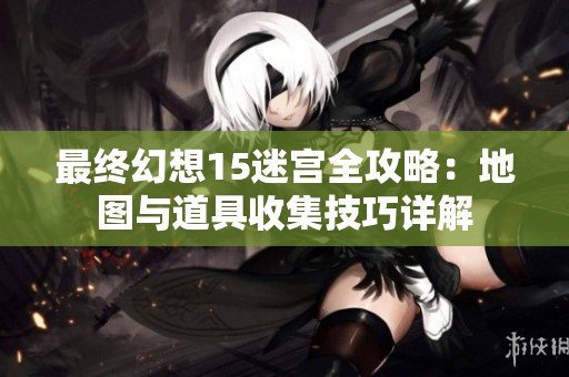 最终幻想15迷宫全攻略：地图与道具收集技巧详解
